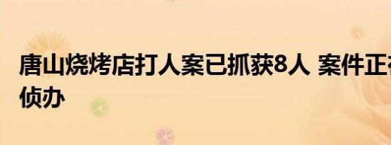 唐山烧烤店打人案已抓获8人 案件正在进一步侦办