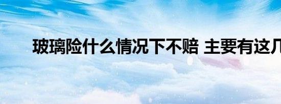 玻璃险什么情况下不赔 主要有这几种