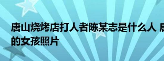 唐山烧烤店打人者陈某志是什么人 唐山被打的女孩照片