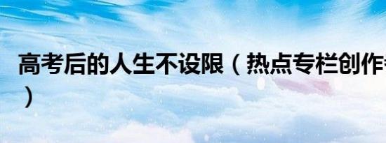 高考后的人生不设限（热点专栏创作者聊高考）