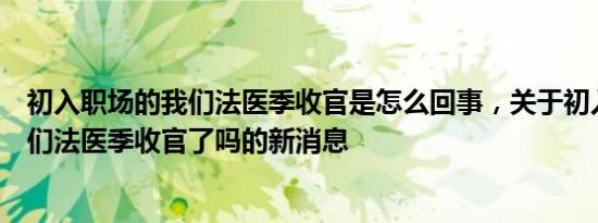 初入职场的我们法医季收官是怎么回事，关于初入职场的我们法医季收官了吗的新消息