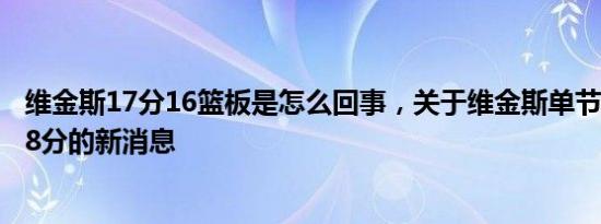 维金斯17分16篮板是怎么回事，关于维金斯单节16分全场18分的新消息
