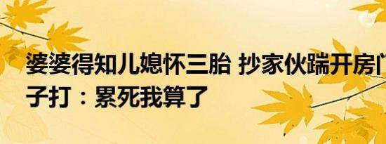 婆婆得知儿媳怀三胎 抄家伙踹开房门追着儿子打：累死我算了