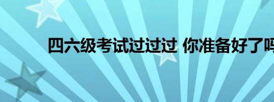 四六级考试过过过 你准备好了吗