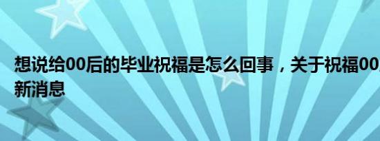 想说给00后的毕业祝福是怎么回事，关于祝福00后的句子的新消息