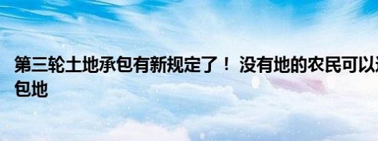 第三轮土地承包有新规定了！ 没有地的农民可以这样得到承包地