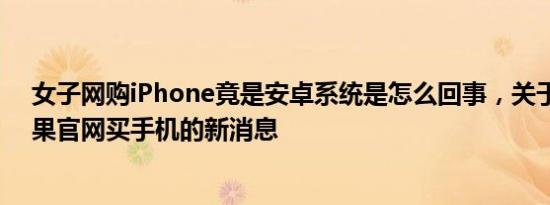 女子网购iPhone竟是安卓系统是怎么回事，关于安卓在苹果官网买手机的新消息