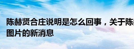 陈赫贤合庄说明是怎么回事，关于陈赫贤合庄图片的新消息