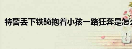 特警丢下铁骑抱着小孩一路狂奔是怎么回事