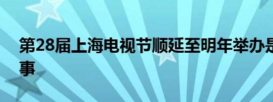 第28届上海电视节顺延至明年举办是怎么回事