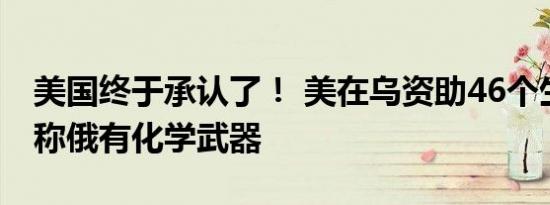 美国终于承认了！ 美在乌资助46个生物设施称俄有化学武器