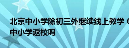 北京中小学除初三外继续线上教学 6月13日中小学返校吗