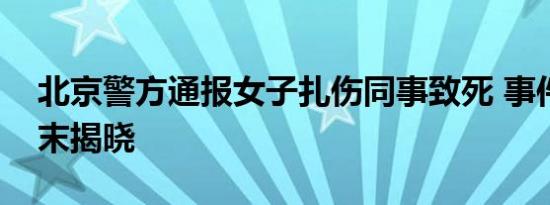 北京警方通报女子扎伤同事致死 事件真相始末揭晓