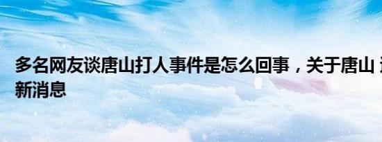 多名网友谈唐山打人事件是怎么回事，关于唐山 遭人暴打的新消息