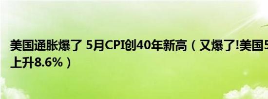 美国通胀爆了 5月CPI创40年新高（又爆了!美国5月CPI同比上升8.6%）