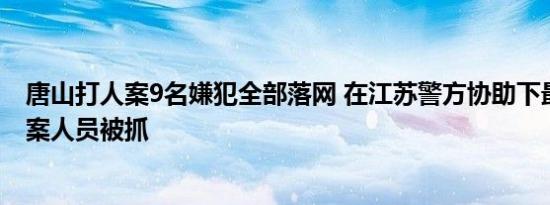 唐山打人案9名嫌犯全部落网 在江苏警方协助下最后一名涉案人员被抓