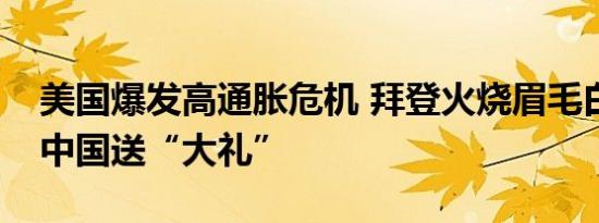 美国爆发高通胀危机 拜登火烧眉毛白宫要给中国送“大礼”