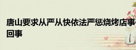 唐山要求从严从快依法严惩烧烤店事件是怎么回事