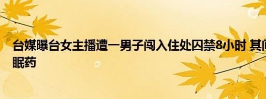 台媒曝台女主播遭一男子闯入住处囚禁8小时 其间被逼吃安眠药
