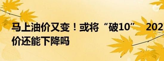 马上油价又变！或将“破10”  2022年年油价还能下降吗