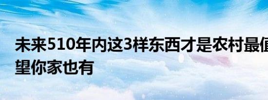 未来510年内这3样东西才是农村最值钱的 希望你家也有