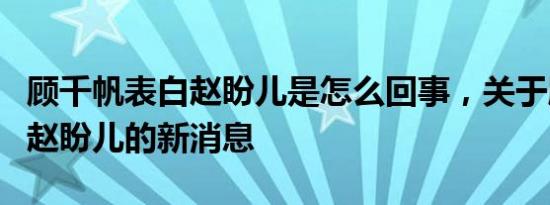 顾千帆表白赵盼儿是怎么回事，关于顾千帆和赵盼儿的新消息
