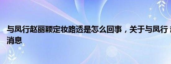 与凤行赵丽颖定妆路透是怎么回事，关于与凤行 赵丽颖的新消息