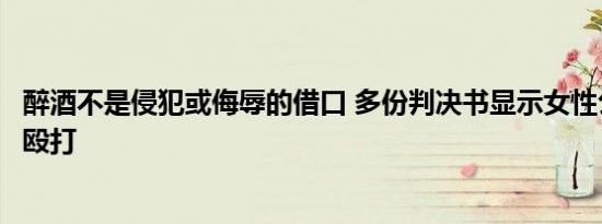 醉酒不是侵犯或侮辱的借口 多份判决书显示女性公共场所被殴打