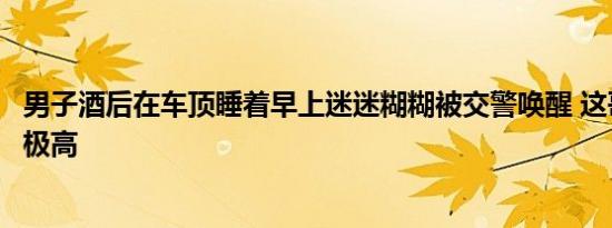 男子酒后在车顶睡着早上迷迷糊糊被交警唤醒 这哥们儿素质极高