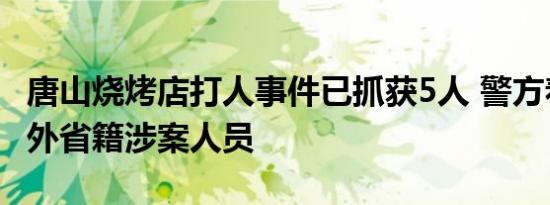 唐山烧烤店打人事件已抓获5人 警方着力抓捕外省籍涉案人员