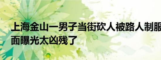 上海金山一男子当街砍人被路人制服 现场画面曝光太凶残了