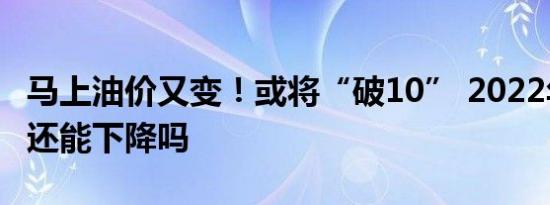 马上油价又变！或将“破10” 2022年年油价还能下降吗