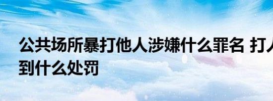 公共场所暴打他人涉嫌什么罪名 打人者会受到什么处罚
