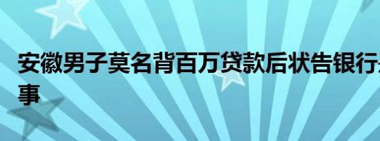 安徽男子莫名背百万贷款后状告银行是怎么回事