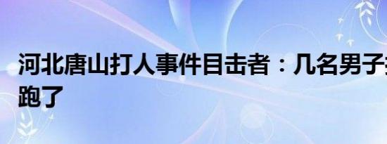 河北唐山打人事件目击者：几名男子打完人就跑了