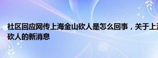 社区回应网传上海金山砍人是怎么回事，关于上海今天新闻砍人的新消息