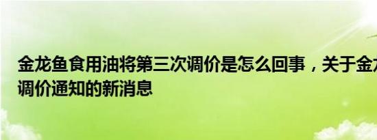 金龙鱼食用油将第三次调价是怎么回事，关于金龙鱼食用油调价通知的新消息
