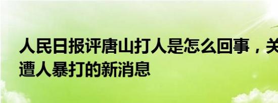 人民日报评唐山打人是怎么回事，关于唐山 遭人暴打的新消息