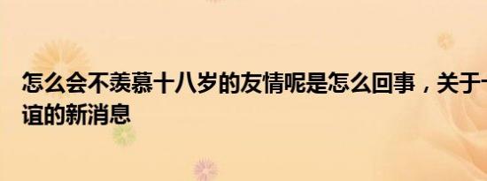 怎么会不羡慕十八岁的友情呢是怎么回事，关于十八岁的友谊的新消息