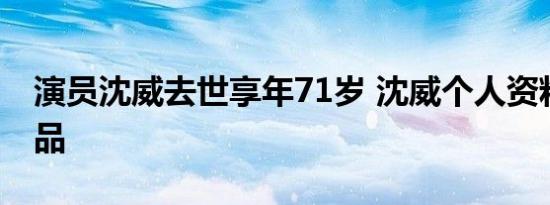 演员沈威去世享年71岁 沈威个人资料代表作品