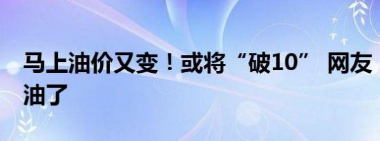 马上油价又变！或将“破10” 网友：加不起油了