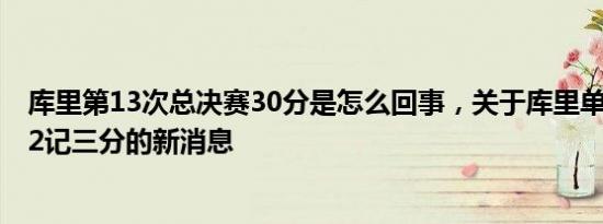 库里第13次总决赛30分是怎么回事，关于库里单次总决赛32记三分的新消息
