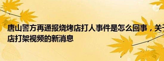 唐山警方再通报烧烤店打人事件是怎么回事，关于唐山烧烤店打架视频的新消息