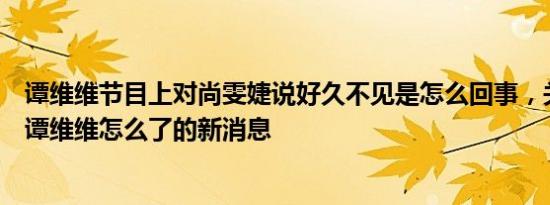 谭维维节目上对尚雯婕说好久不见是怎么回事，关于尚雯婕谭维维怎么了的新消息