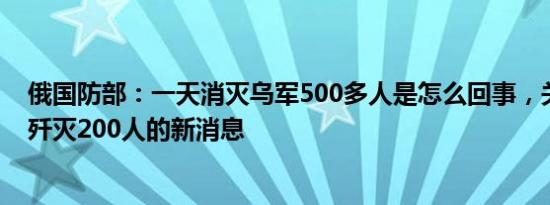 俄国防部：一天消灭乌军500多人是怎么回事，关于俄罗斯歼灭200人的新消息