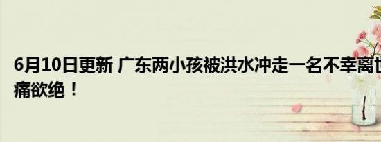 广东两小孩被洪水冲走一名不幸离世！ 让人悲痛欲绝！