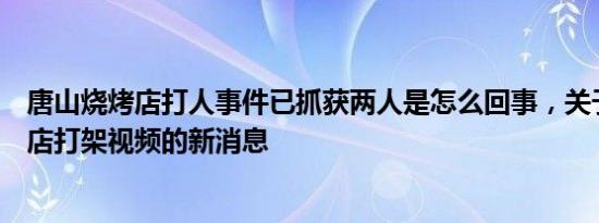 唐山烧烤店打人事件已抓获两人是怎么回事，关于唐山烧烤店打架视频的新消息