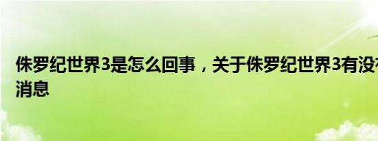 侏罗纪世界3是怎么回事，关于侏罗纪世界3有没有彩蛋的新消息
