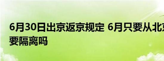 6月30日出京返京规定 6月只要从北京回来就要隔离吗