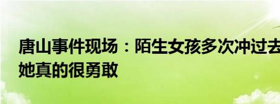 唐山事件现场：陌生女孩多次冲过去想救人 她真的很勇敢